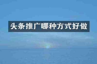 头条推广哪种方式好做