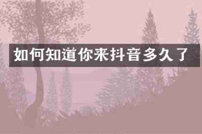 如何知道你来抖音多久了