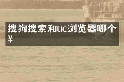 搜狗搜索和uc浏览器哪个好