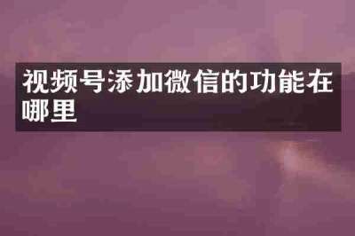 视频号添加微信的功能在哪里