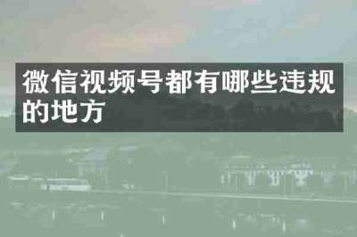 微信视频号都有哪些违规的地方
