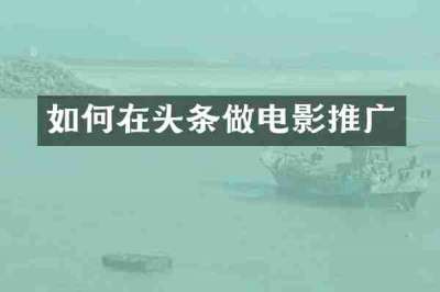 如何在头条做电影推广