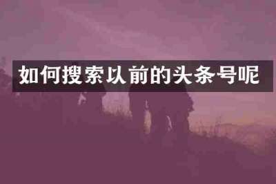 如何搜索以前的头条号呢