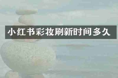 小红书彩妆刷新时间多久