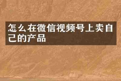 怎么在微信视频号上卖自己的产品