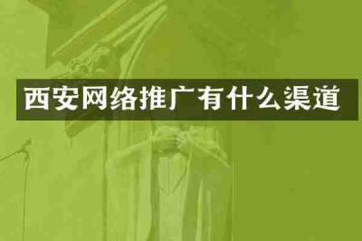 西安网络推广有什么渠道