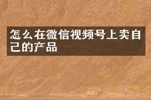 怎么在微信视频号上卖自己的产品