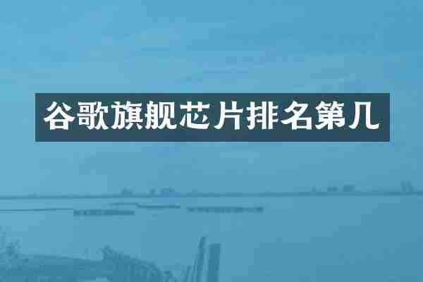 谷歌旗舰芯片排名第几