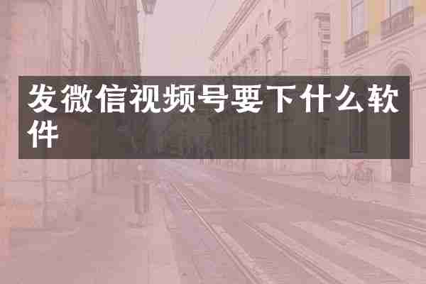 发微信视频号要下什么软件