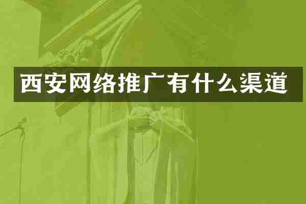 西安网络推广有什么渠道