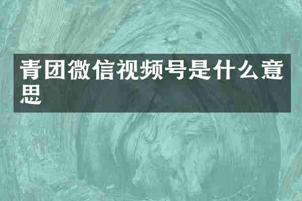 青团微信视频号是什么意思
