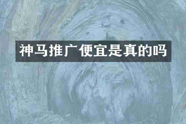 神马推广便宜是真的吗