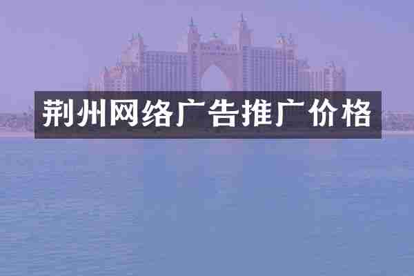 荆州网络广告推广价格