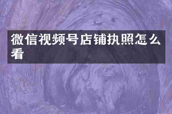微信视频号店铺执照怎么看