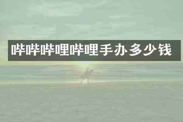 哔哔哔哩哔哩手办多少钱