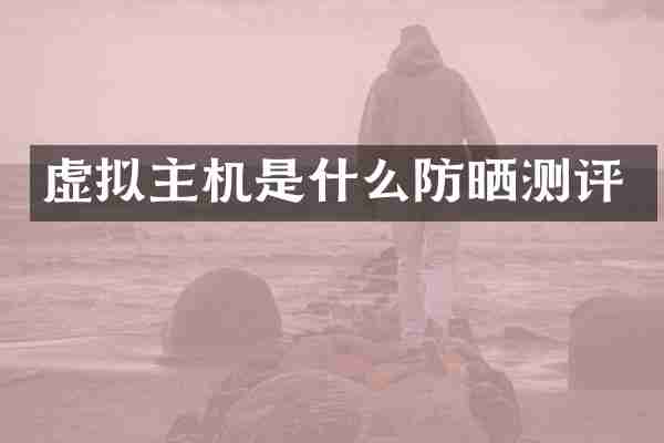 虚拟主机是什么防晒测评