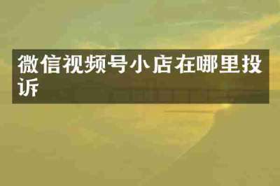 微信视频号小店在哪里投诉