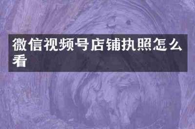 微信视频号店铺执照怎么看