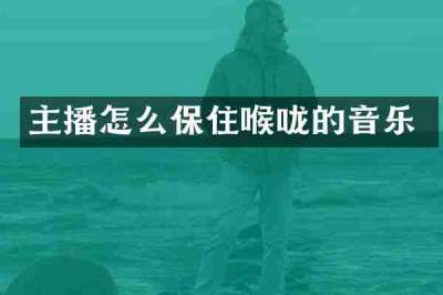 主播怎么保住喉咙的音乐