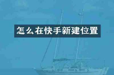 怎么在快手新建位置