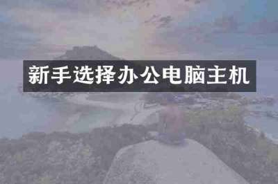 新手选择办公电脑主机