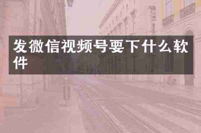 发微信视频号要下什么软件