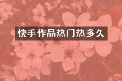 快手作品热门热多久