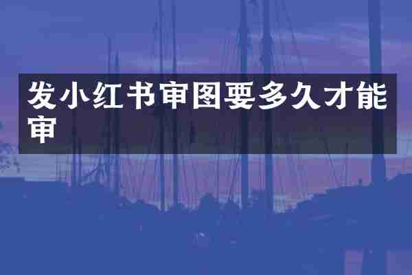 发小红书审图要多久才能审