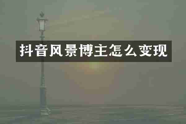 抖音风景博主怎么变现