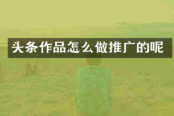头条作品怎么做推广的呢