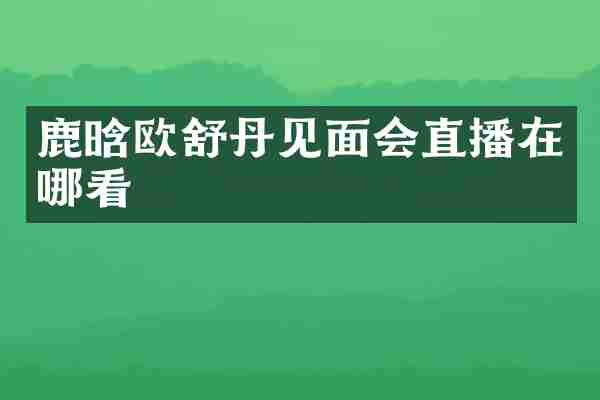 鹿晗欧舒丹见面会直播在哪看
