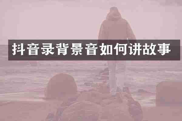 抖音录背景音如何讲故事