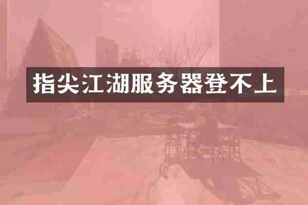 指尖江湖服务器登不上