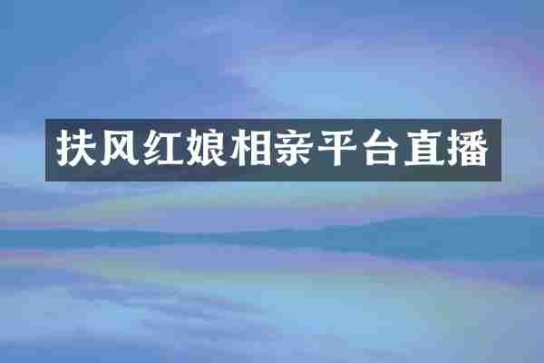 扶风红娘相亲平台直播