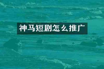 神马短剧怎么推广