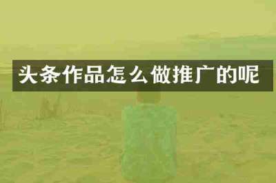头条作品怎么做推广的呢