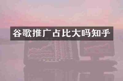 谷歌推广占比大吗知乎