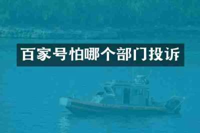 百家号怕哪个部门投诉