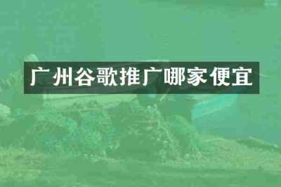 广州谷歌推广哪家便宜