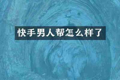 快手男人帮怎么样了