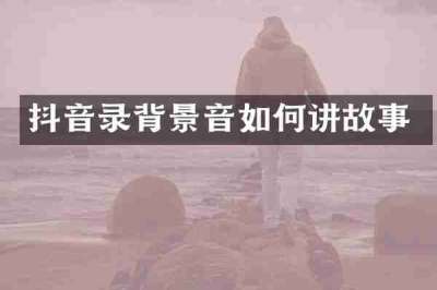抖音录背景音如何讲故事
