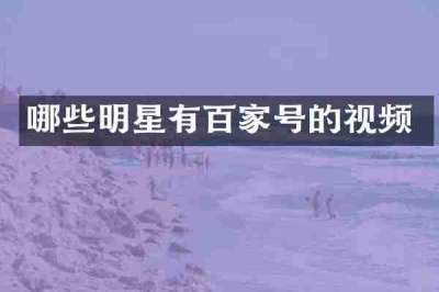 哪些明星有百家号的视频