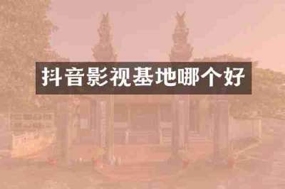 抖音影视基地哪个好