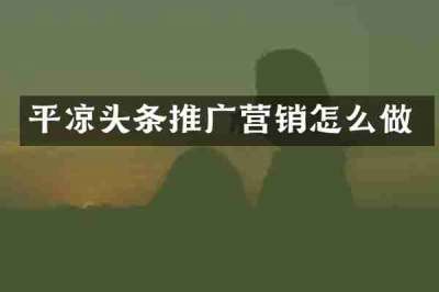 平凉头条推广营销怎么做