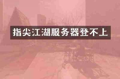 指尖江湖服务器登不上