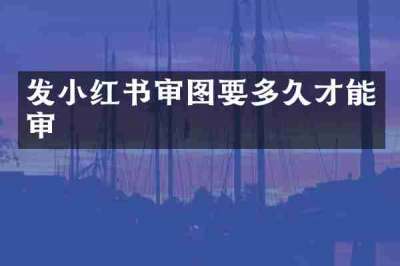 发小红书审图要多久才能审