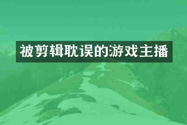 被剪辑耽误的游戏主播