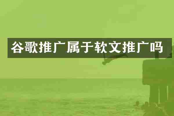 谷歌推广属于软文推广吗