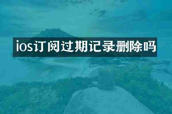 ios订阅过期记录删除吗