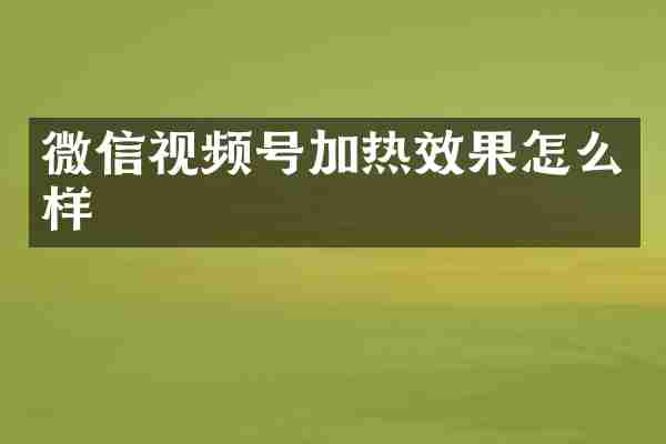 微信视频号加热效果怎么样